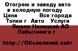 Отогрею и заведу авто в холодную погоду  › Цена ­ 1 000 - Все города, Топки г. Авто » Услуги   . Ямало-Ненецкий АО,Лабытнанги г.